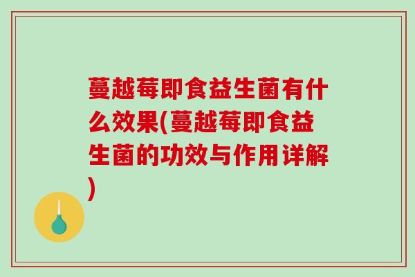 蔓越莓即食益生菌有什么效果(蔓越莓即食益生菌的功效与作用详解)