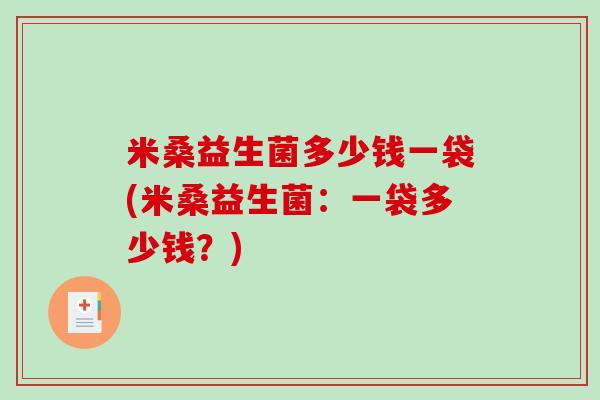 米桑益生菌多少钱一袋(米桑益生菌:一袋多少钱?) 米桑益生菌多少钱一袋(米桑益生菌:一袋多少钱?)