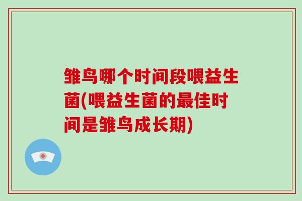 雏鸟哪个时间段喂益生菌(喂益生菌的最佳时间是雏鸟成长期)