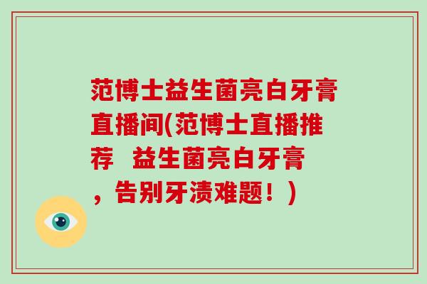 范博士益生菌亮白牙膏直播间(范博士直播推荐 益生菌亮白牙膏,告别牙渍难题!) 范博士益生菌亮白牙膏直播间(范博士直播推荐 益生菌亮白牙膏,告别牙渍难题!)