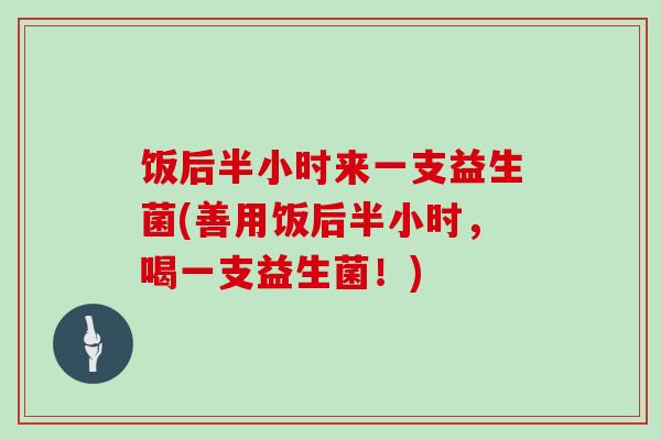 饭后半小时来一支益生菌(善用饭后半小时，喝一支益生菌！)