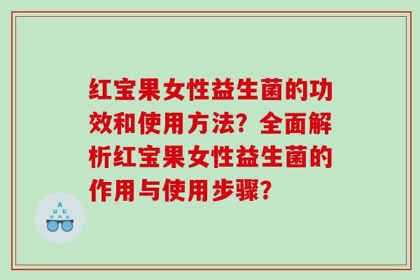红宝果女性益生菌的功效和使用方法？全面解析红宝果女性益生菌的作用与使用步骤？