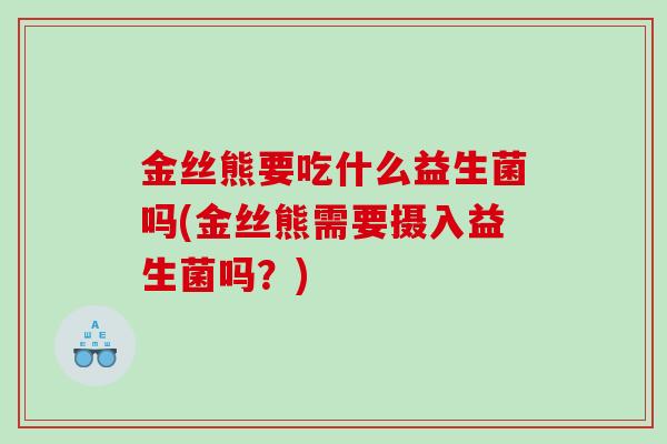 金丝熊要吃什么益生菌吗(金丝熊需要摄入益生菌吗？)
