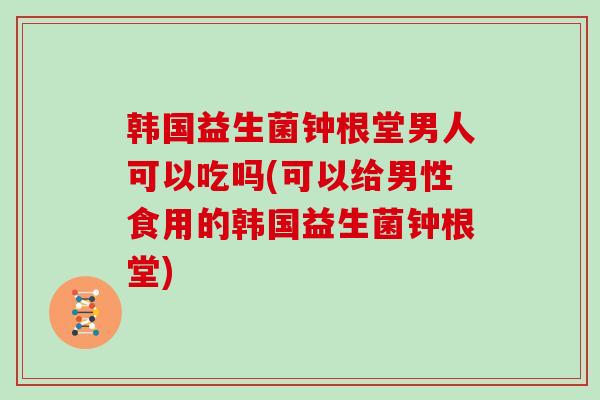 韩国益生菌钟根堂男人可以吃吗(可以给男性食用的韩国益生菌钟根堂)