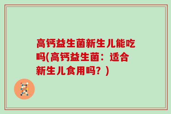 高钙益生菌新生儿能吃吗(高钙益生菌：适合新生儿食用吗？)