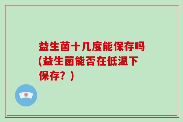 益生菌十几度能保存吗(益生菌能否在低温下保存？)