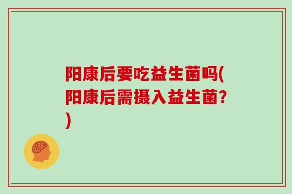 阳康后要吃益生菌吗(阳康后需摄入益生菌？)