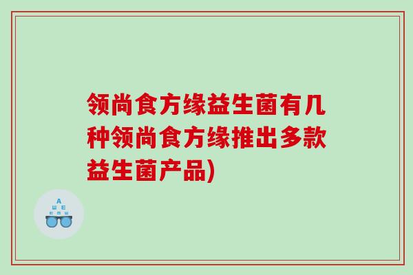领尚食方缘益生菌有几种领尚食方缘推出多款益生菌产品) 领尚食方缘益生菌有几种领尚食方缘推出多款益生菌产品)
