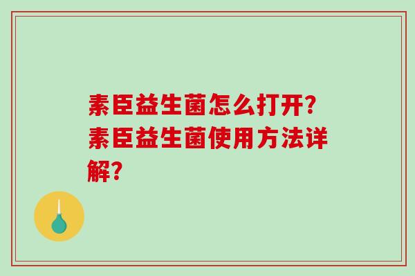 素臣益生菌怎么打开？素臣益生菌使用方法详解？