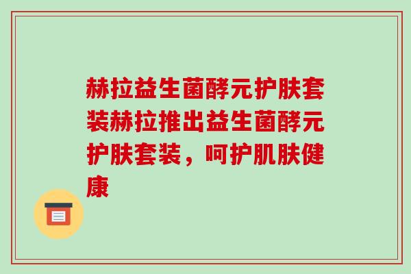 赫拉益生菌酵元护肤套装赫拉推出益生菌酵元护肤套装，呵护肌肤健康