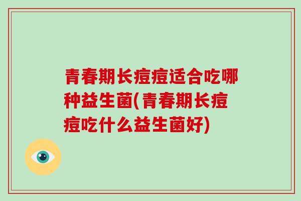 青春期长痘痘适合吃哪种益生菌(青春期长痘痘吃什么益生菌好) 青春期长痘痘适合吃哪种益生菌(青春期长痘痘吃什么益生菌好)