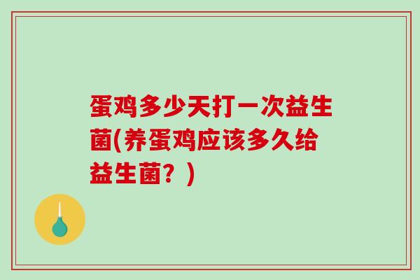 蛋鸡多少天打一次益生菌(养蛋鸡应该多久给益生菌？)