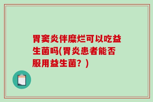 胃窦炎伴糜烂可以吃益生菌吗(胃炎患者能否服用益生菌？)