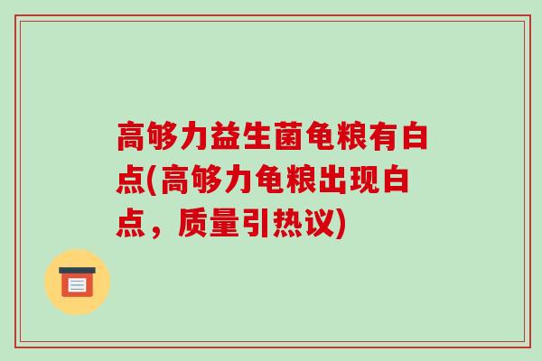 高够力益生菌龟粮有白点(高够力龟粮出现白点，质量引热议)
