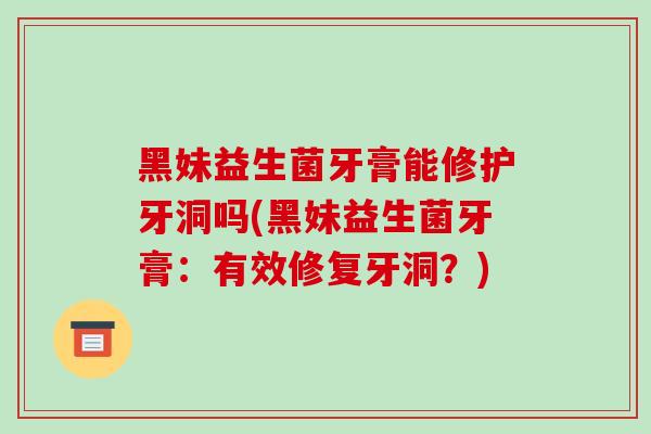 黑妹益生菌牙膏能修护牙洞吗(黑妹益生菌牙膏：有效修复牙洞？)