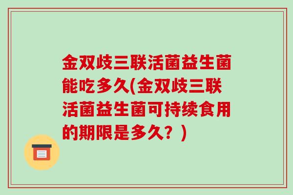 金双歧三联活菌益生菌能吃多久(金双歧三联活菌益生菌可持续食用的期限是多久?) 金双歧三联活菌益生菌能吃多久(金双歧三联活菌益生菌可持续食用的期限是多久?)
