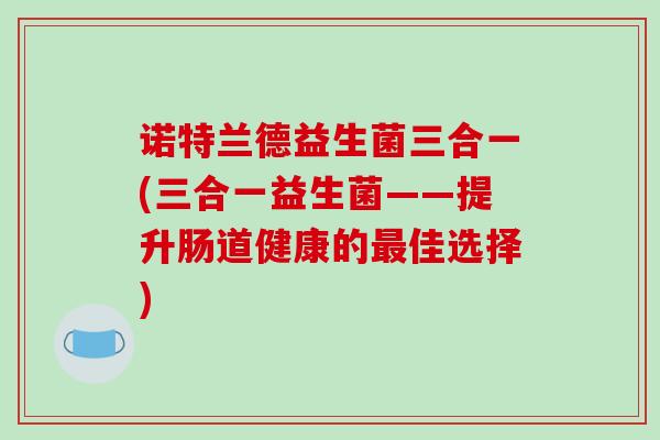 诺特兰德益生菌三合一(三合一益生菌——提升肠道健康的最佳选择)