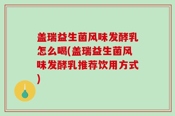 盖瑞益生菌风味发酵乳怎么喝(盖瑞益生菌风味发酵乳推荐饮用方式)