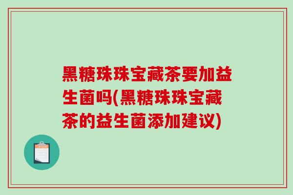 黑糖珠珠宝藏茶要加益生菌吗(黑糖珠珠宝藏茶的益生菌添加建议)