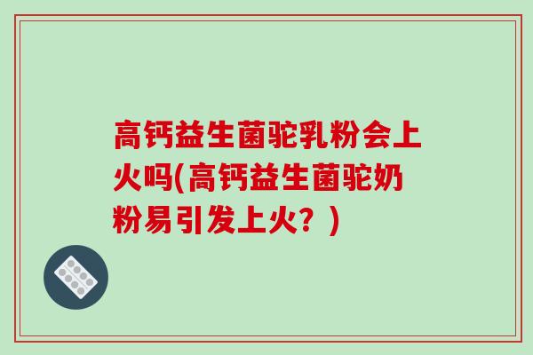 高钙益生菌驼乳粉会上火吗(高钙益生菌驼奶粉易引发上火?) 高钙益生菌驼乳粉会上火吗(高钙益生菌驼奶粉易引发上火?)