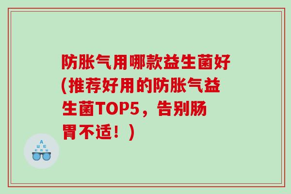 防胀气用哪款益生菌好(推荐好用的防胀气益生菌TOP5，告别肠胃不适！)