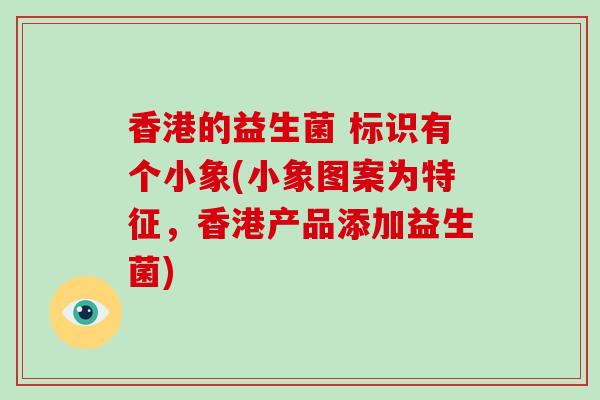 香港的益生菌 标识有个小象(小象图案为特征，香港产品添加益生菌)