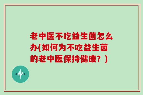 老中医不吃益生菌怎么办(如何为不吃益生菌的老中医保持健康？)