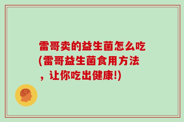 雷哥卖的益生菌怎么吃(雷哥益生菌食用方法，让你吃出健康!)