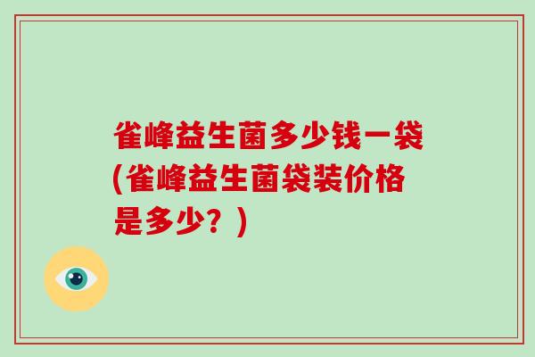 雀峰益生菌多少钱一袋(雀峰益生菌袋装价格是多少？)