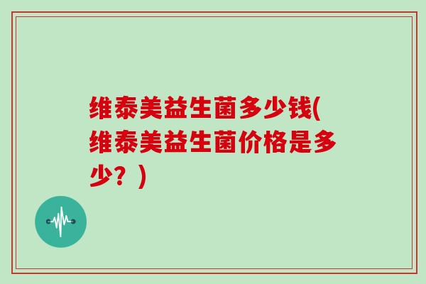 维泰美益生菌多少钱(维泰美益生菌价格是多少?) 维泰美益生菌多少钱(维泰美益生菌价格是多少?)