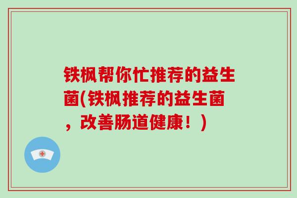 铁枫帮你忙推荐的益生菌(铁枫推荐的益生菌，改善肠道健康！)