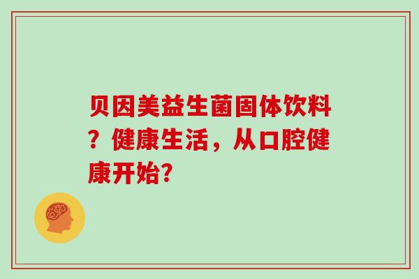 贝因美益生菌固体饮料？健康生活，从口腔健康开始？