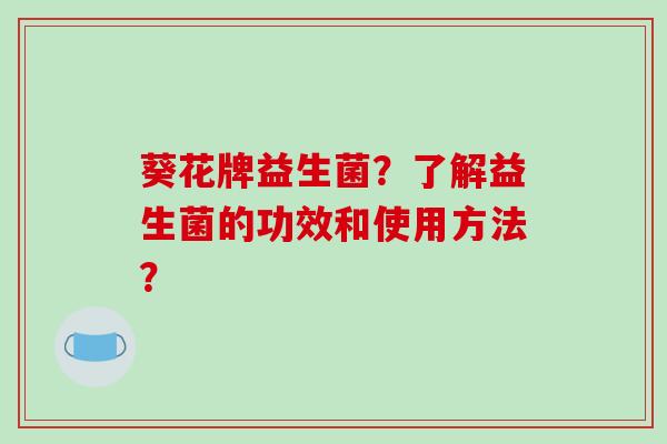 葵花牌益生菌？了解益生菌的功效和使用方法？