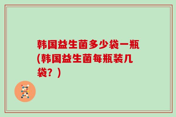 韩国益生菌多少袋一瓶(韩国益生菌每瓶装几袋？)