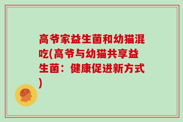 高爷家益生菌和幼猫混吃(高爷与幼猫共享益生菌:健康促进新方式) 高爷家益生菌和幼猫混吃(高爷与幼猫共享益生菌:健康促进新方式)