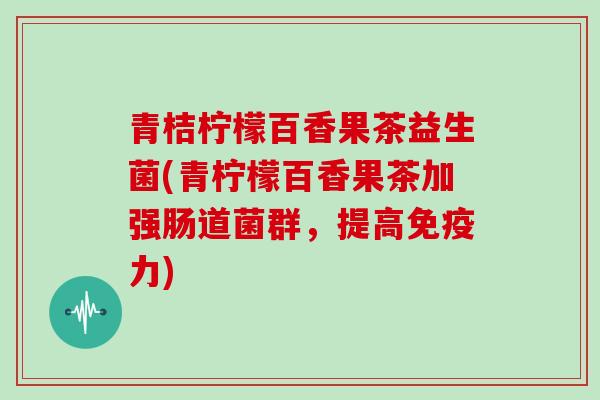 青桔柠檬百香果茶益生菌(青柠檬百香果茶加强肠道菌群，提高免疫力)
