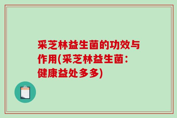 采芝林益生菌的功效与作用(采芝林益生菌：健康益处多多)