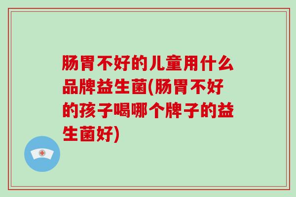 肠胃不好的儿童用什么品牌益生菌(肠胃不好的孩子喝哪个牌子的益生菌好)