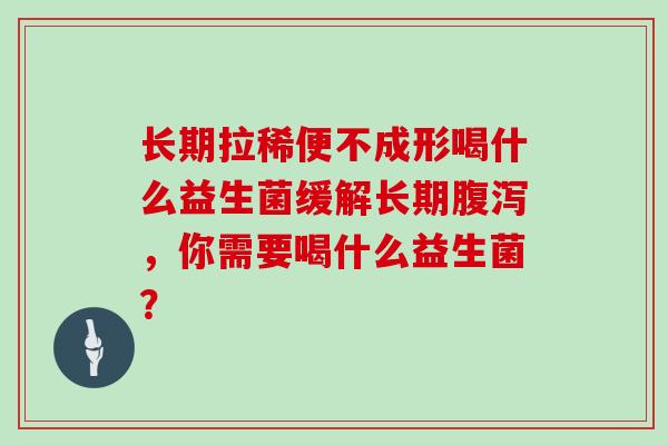 长期拉稀便不成形喝什么益生菌缓解长期,你需要喝什么益生菌? 长期拉稀便不成形喝什么益生菌缓解长期,你需要喝什么益生菌?