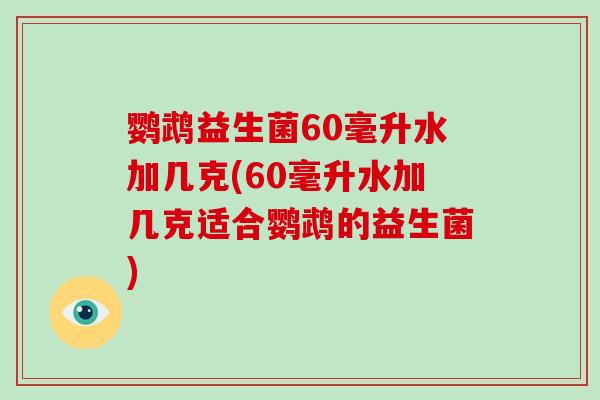 鹦鹉益生菌60毫升水加几克(60毫升水加几克适合鹦鹉的益生菌)