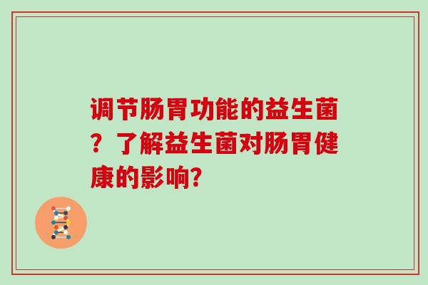 调节肠胃功能的益生菌?了解益生菌对肠胃健康的影响? 调节肠胃功能的益生菌?了解益生菌对肠胃健康的影响?