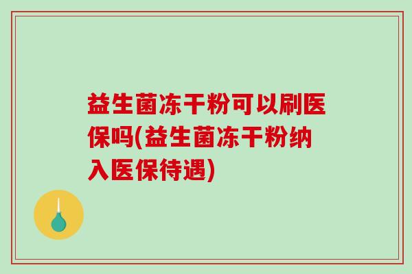 益生菌冻干粉可以刷医保吗(益生菌冻干粉纳入医保待遇)