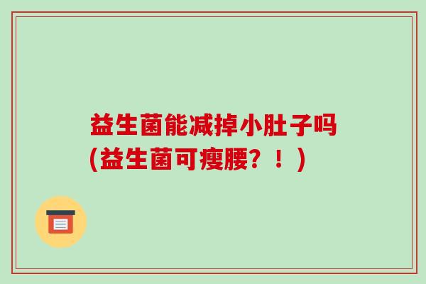 益生菌能减掉小肚子吗(益生菌可瘦腰？！)
