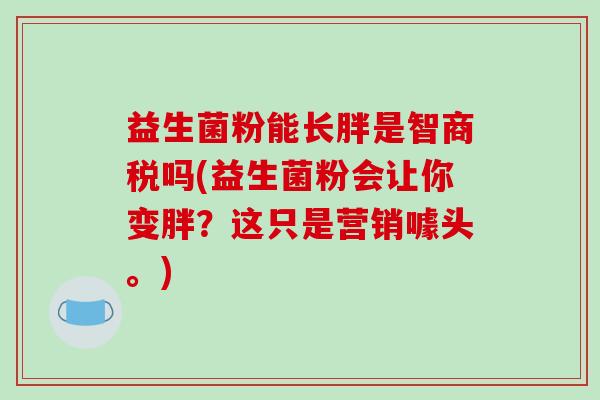 益生菌粉能长胖是智商税吗(益生菌粉会让你变胖？这只是营销噱头。)