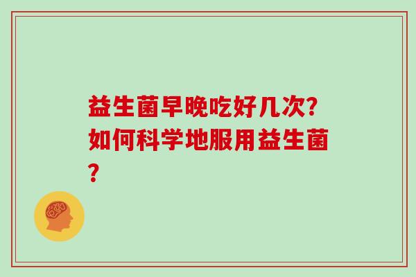 益生菌早晚吃好几次？如何科学地服用益生菌？