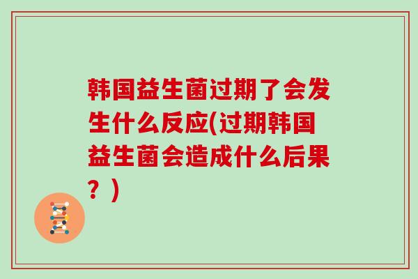 韩国益生菌过期了会发生什么反应(过期韩国益生菌会造成什么后果?) 韩国益生菌过期了会发生什么反应(过期韩国益生菌会造成什么后果?)
