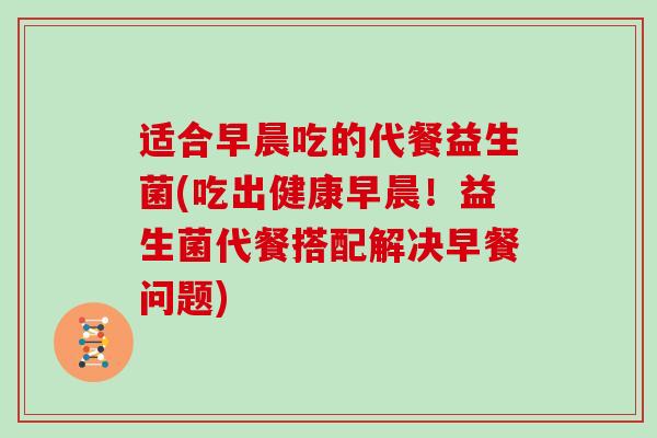 适合早晨吃的代餐益生菌(吃出健康早晨！益生菌代餐搭配解决早餐问题)