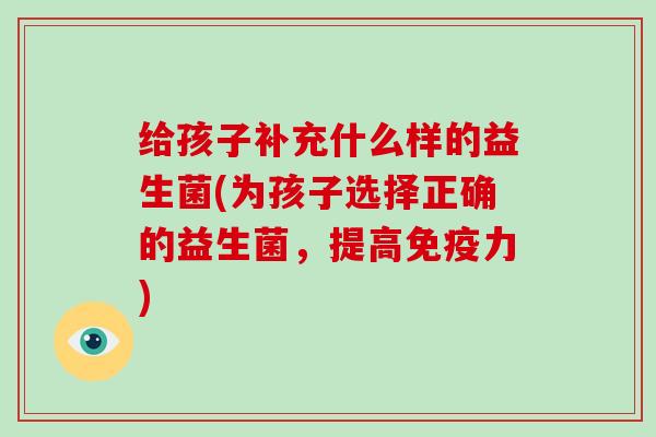 给孩子补充什么样的益生菌(为孩子选择正确的益生菌，提高免疫力)
