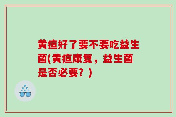 黄疸好了要不要吃益生菌(黄疸康复，益生菌是否必要？)