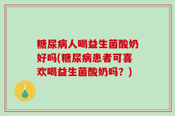 糖尿病人喝益生菌酸奶好吗(糖尿病患者可喜欢喝益生菌酸奶吗？)